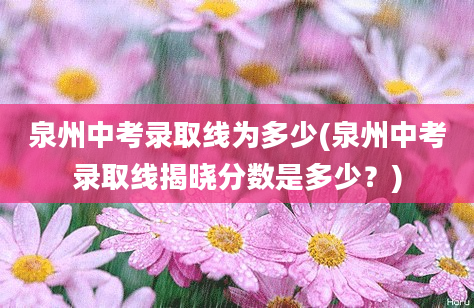 泉州中考录取线为多少(泉州中考录取线揭晓分数是多少？)