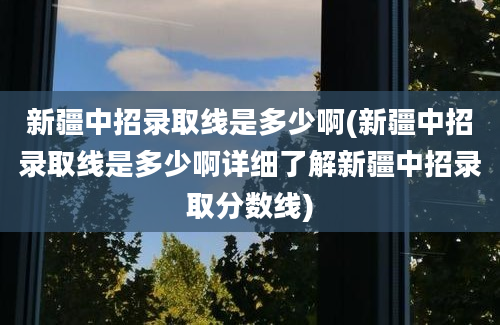 新疆中招录取线是多少啊(新疆中招录取线是多少啊详细了解新疆中招录取分数线)