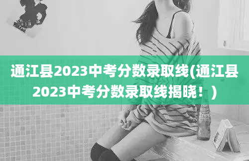 通江县2023中考分数录取线(通江县2023中考分数录取线揭晓！)