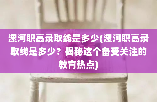 漯河职高录取线是多少(漯河职高录取线是多少？揭秘这个备受关注的教育热点)