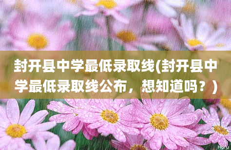 封开县中学最低录取线(封开县中学最低录取线公布，想知道吗？)