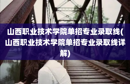 山西职业技术学院单招专业录取线(山西职业技术学院单招专业录取线详解)