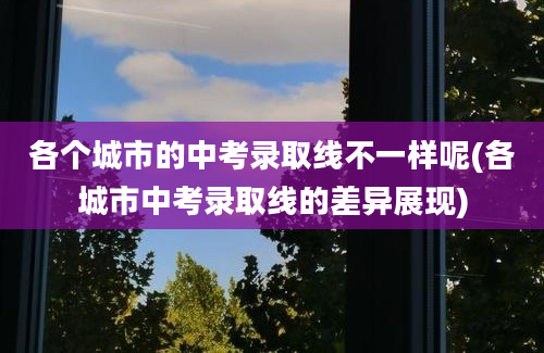 各个城市的中考录取线不一样呢(各城市中考录取线的差异展现)