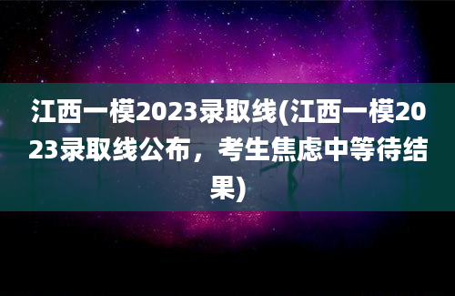 江西一模2023录取线(江西一模2023录取线公布，考生焦虑中等待结果)