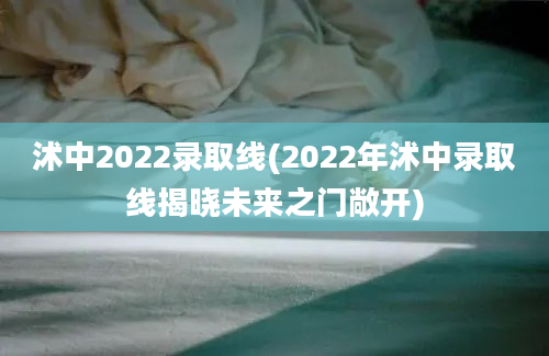 沭中2022录取线(2022年沭中录取线揭晓未来之门敞开)