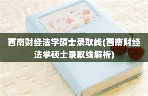 西南财经法学硕士录取线(西南财经法学硕士录取线解析)