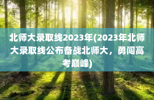 北师大录取线2023年(2023年北师大录取线公布备战北师大，勇闯高考巅峰)