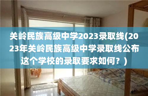 关岭民族高级中学2023录取线(2023年关岭民族高级中学录取线公布这个学校的录取要求如何？)