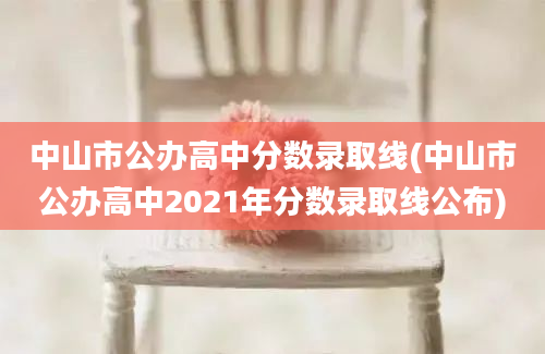 中山市公办高中分数录取线(中山市公办高中2021年分数录取线公布)