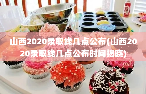 山西2020录取线几点公布(山西2020录取线几点公布时间揭晓)