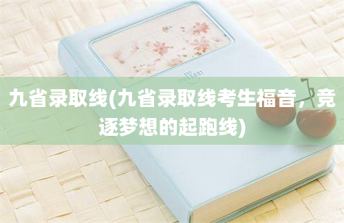 九省录取线(九省录取线考生福音，竞逐梦想的起跑线)