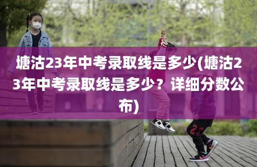 塘沽23年中考录取线是多少(塘沽23年中考录取线是多少？详细分数公布)