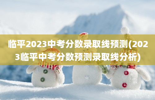 临平2023中考分数录取线预测(2023临平中考分数预测录取线分析)