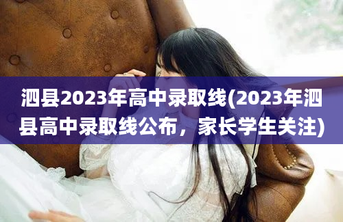 泗县2023年高中录取线(2023年泗县高中录取线公布，家长学生关注)