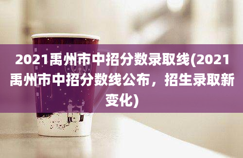 2021禹州市中招分数录取线(2021禹州市中招分数线公布，招生录取新变化)