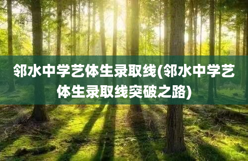 邻水中学艺体生录取线(邻水中学艺体生录取线突破之路)