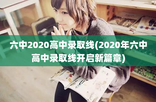 六中2020高中录取线(2020年六中高中录取线开启新篇章)