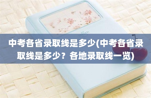 中考各省录取线是多少(中考各省录取线是多少？各地录取线一览)