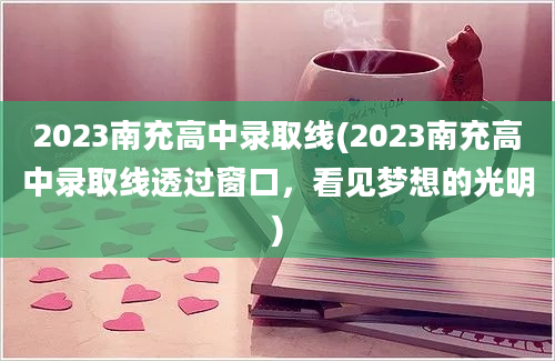 2023南充高中录取线(2023南充高中录取线透过窗口，看见梦想的光明)