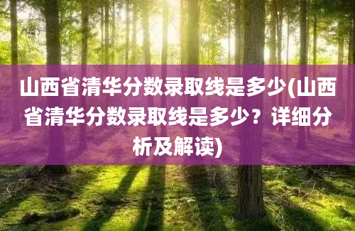 山西省清华分数录取线是多少(山西省清华分数录取线是多少？详细分析及解读)