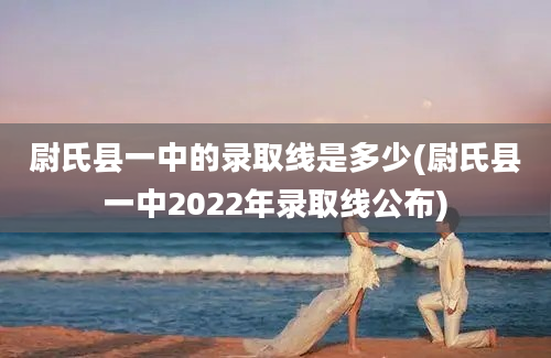 尉氏县一中的录取线是多少(尉氏县一中2022年录取线公布)