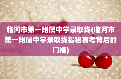 临河市第一附属中学录取线(临河市第一附属中学录取线揭秘高考背后的门槛)