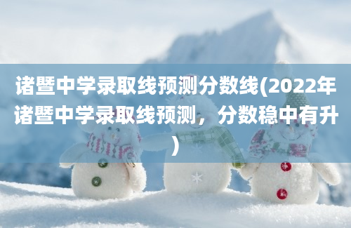 诸暨中学录取线预测分数线(2022年诸暨中学录取线预测，分数稳中有升)