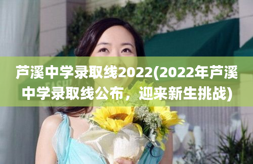 芦溪中学录取线2022(2022年芦溪中学录取线公布，迎来新生挑战)