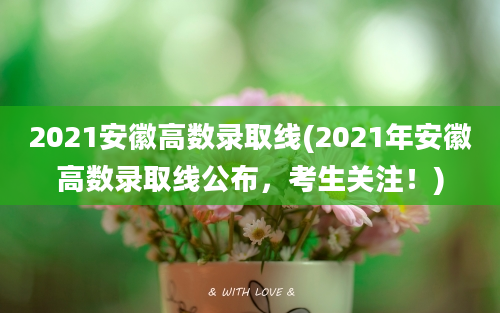 2021安徽高数录取线(2021年安徽高数录取线公布，考生关注！)