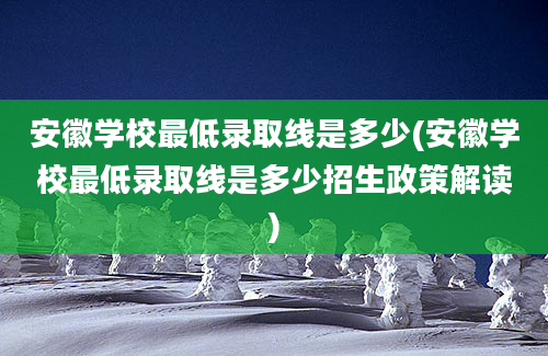 安徽学校最低录取线是多少(安徽学校最低录取线是多少招生政策解读)