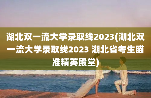 湖北双一流大学录取线2023(湖北双一流大学录取线2023 湖北省考生瞄准精英殿堂)