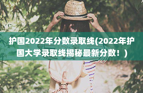 护国2022年分数录取线(2022年护国大学录取线揭秘最新分数！)