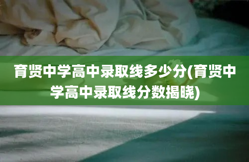 育贤中学高中录取线多少分(育贤中学高中录取线分数揭晓)