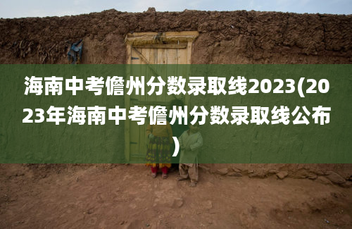 海南中考儋州分数录取线2023(2023年海南中考儋州分数录取线公布)