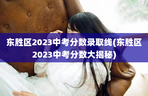 东胜区2023中考分数录取线(东胜区2023中考分数大揭秘)