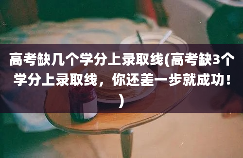 高考缺几个学分上录取线(高考缺3个学分上录取线，你还差一步就成功！)