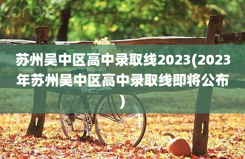 苏州吴中区高中录取线2023(2023年苏州吴中区高中录取线即将公布)