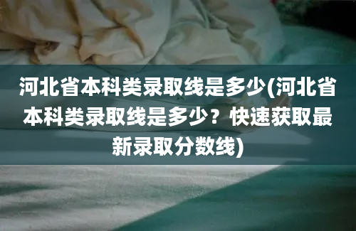 河北省本科类录取线是多少(河北省本科类录取线是多少？快速获取最新录取分数线)