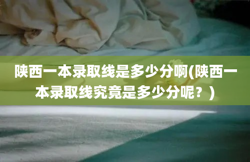 陕西一本录取线是多少分啊(陕西一本录取线究竟是多少分呢？)