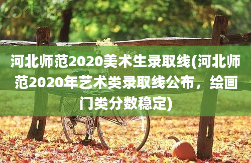 河北师范2020美术生录取线(河北师范2020年艺术类录取线公布，绘画门类分数稳定)