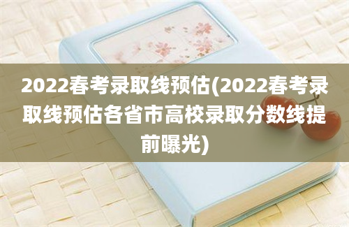 2022春考录取线预估(2022春考录取线预估各省市高校录取分数线提前曝光)