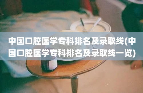 中国口腔医学专科排名及录取线(中国口腔医学专科排名及录取线一览)