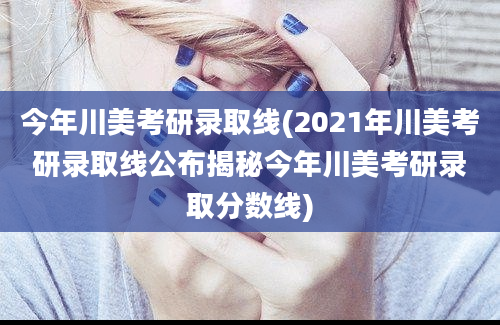 今年川美考研录取线(2021年川美考研录取线公布揭秘今年川美考研录取分数线)