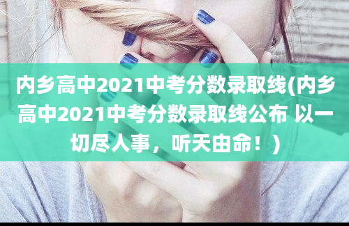 内乡高中2021中考分数录取线(内乡高中2021中考分数录取线公布 以一切尽人事，听天由命！)