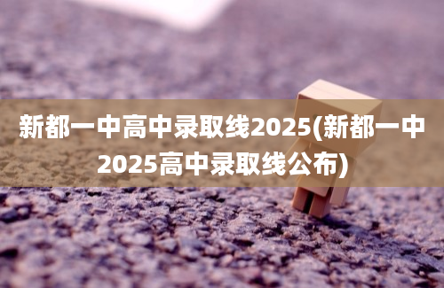 新都一中高中录取线2025(新都一中2025高中录取线公布)