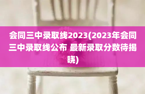 会同三中录取线2023(2023年会同三中录取线公布 最新录取分数待揭晓)