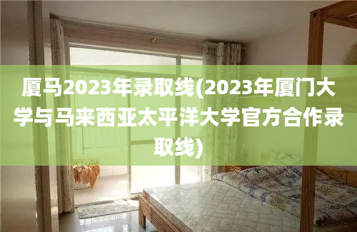 厦马2023年录取线(2023年厦门大学与马来西亚太平洋大学官方合作录取线)