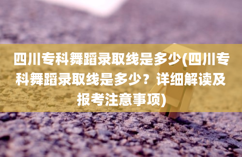 四川专科舞蹈录取线是多少(四川专科舞蹈录取线是多少？详细解读及报考注意事项)