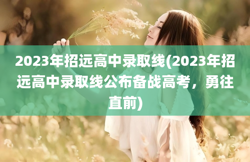 2023年招远高中录取线(2023年招远高中录取线公布备战高考，勇往直前)