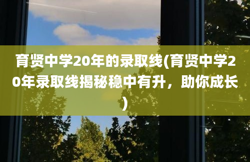 育贤中学20年的录取线(育贤中学20年录取线揭秘稳中有升，助你成长)